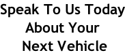 Speak To Us Today About Your  Next Vehicle